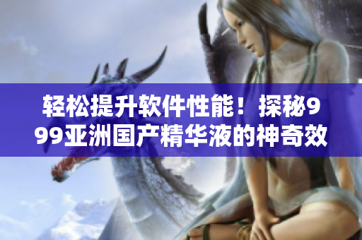 輕松提升軟件性能！探秘999亞洲國(guó)產(chǎn)精華液的神奇效果