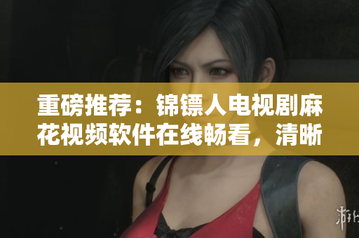 重磅推薦：錦鏢人電視劇麻花視頻軟件在線暢看，清晰流暢無廣告！