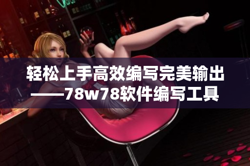 輕松上手高效編寫完美輸出——78w78軟件編寫工具使用指南