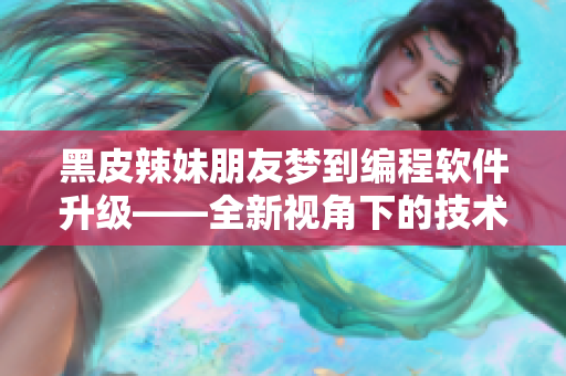 黑皮辣妹朋友夢到編程軟件升級——全新視角下的技術(shù)變革