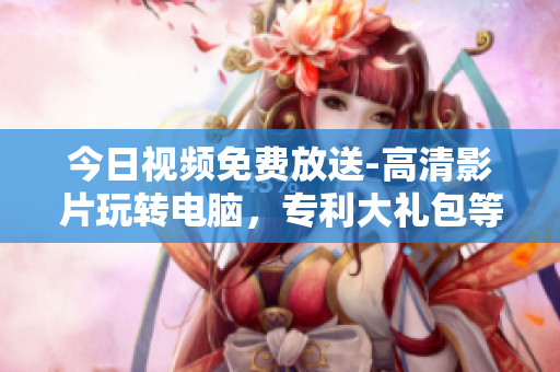 今日視頻免費(fèi)放送-高清影片玩轉(zhuǎn)電腦，專利大禮包等你拿！