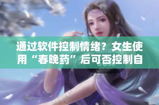 通過軟件控制情緒？女生使用“春晚藥”后可否控制自我？