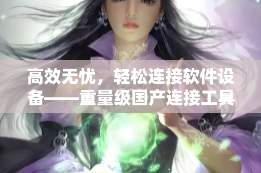 高效無憂，輕松連接軟件設備——重量級國產連接工具上線