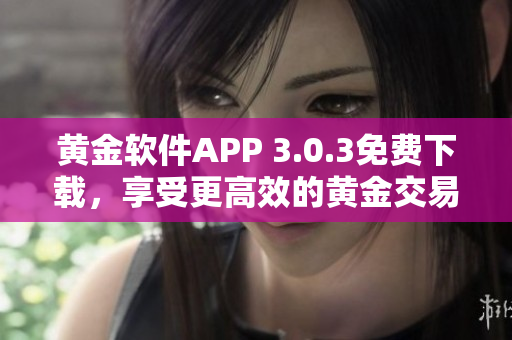 黃金軟件APP 3.0.3免費(fèi)下載，享受更高效的黃金交易！