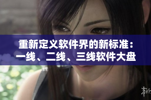 重新定義軟件界的新標(biāo)準(zhǔn)：一線、二線、三線軟件大盤點(diǎn)！