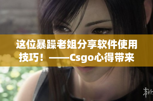 這位暴躁老姐分享軟件使用技巧！——Csgo心得帶來的驚喜