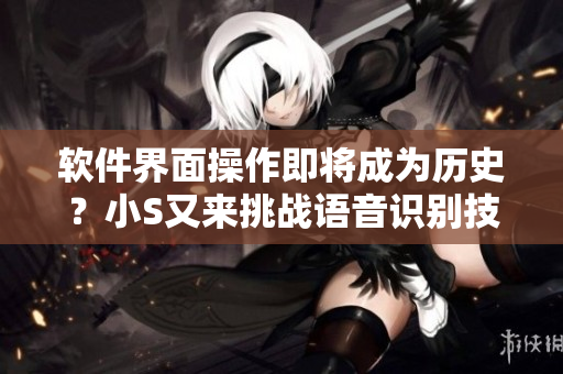 軟件界面操作即將成為歷史？小S又來(lái)挑戰(zhàn)語(yǔ)音識(shí)別技術(shù)！