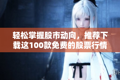 輕松掌握股市動(dòng)向，推薦下載這100款免費(fèi)的股票行情軟件