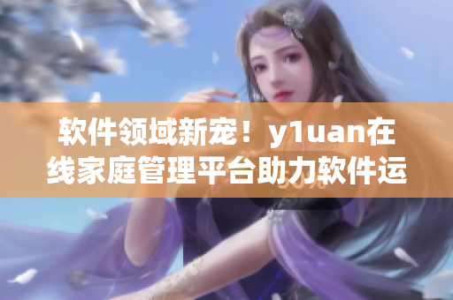 軟件領(lǐng)域新寵！y1uan在線家庭管理平臺(tái)助力軟件運(yùn)營(yíng)！