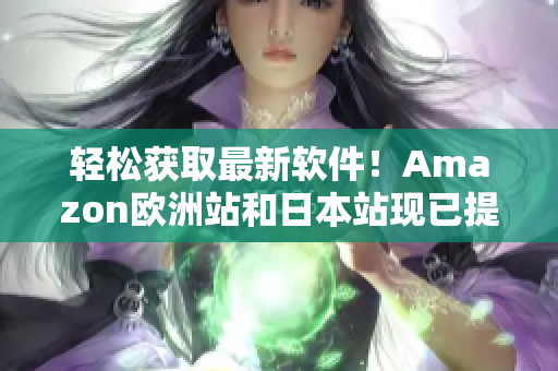 輕松獲取最新軟件！Amazon歐洲站和日本站現(xiàn)已提供最全軟件下載服務(wù)
