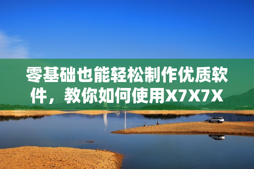 零基礎(chǔ)也能輕松制作優(yōu)質(zhì)軟件，教你如何使用X7X7X7快速開發(fā)。