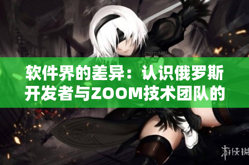 軟件界的差異：認(rèn)識俄羅斯開發(fā)者與ZOOM技術(shù)團隊的獨特特點