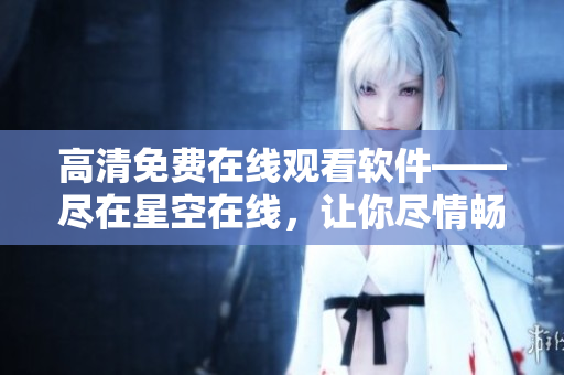 高清免費在線觀看軟件——盡在星空在線，讓你盡情暢享！
