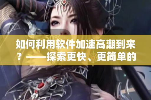 如何利用軟件加速高潮到來？——探索更快、更簡單的性愛方式