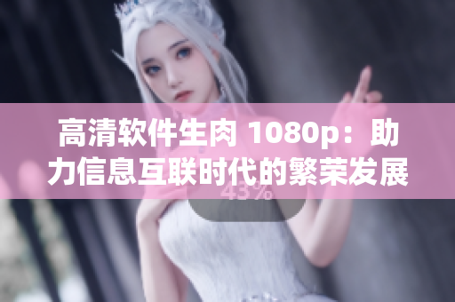 高清軟件生肉 1080p：助力信息互聯(lián)時(shí)代的繁榮發(fā)展！