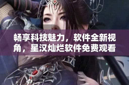 暢享科技魅力，軟件全新視角，星漢燦爛軟件免費觀看完整版