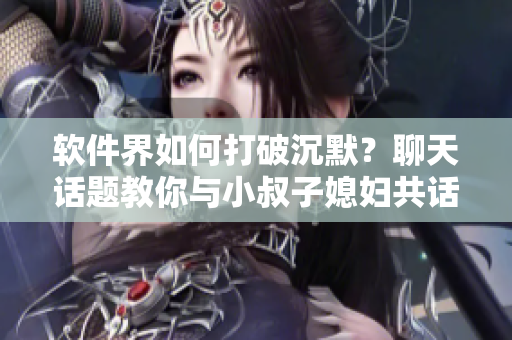 軟件界如何打破沉默？聊天話題教你與小叔子媳婦共話軟件，分享新技術(shù)
