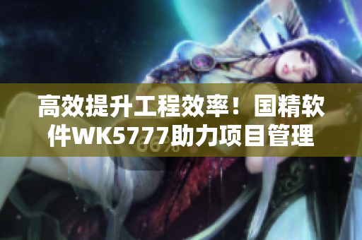 高效提升工程效率！國精軟件WK5777助力項目管理