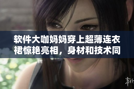 軟件大咖媽媽穿上超薄連衣裙驚艷亮相，身材和技術(shù)同樣在線！