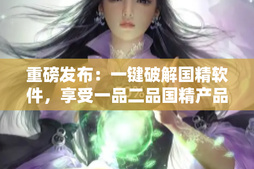 重磅發(fā)布：一鍵破解國精軟件，享受一品二品國精產(chǎn)品！