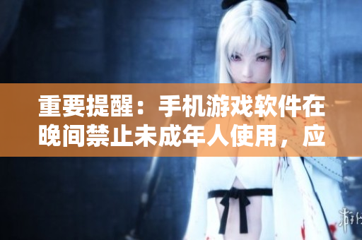 重要提醒：手機游戲軟件在晚間禁止未成年人使用，應(yīng)用安全警示！