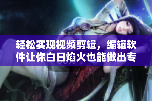 輕松實(shí)現(xiàn)視頻剪輯，編輯軟件讓你白日焰火也能做出專業(yè)級小視頻！