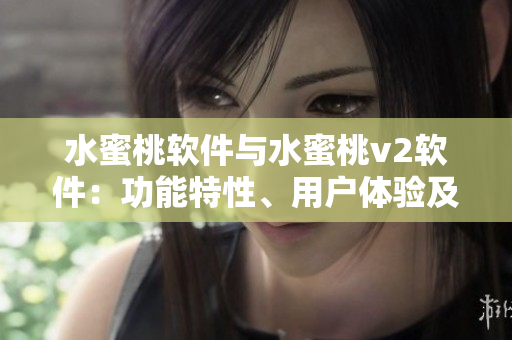 水蜜桃軟件與水蜜桃v2軟件：功能特性、用戶體驗(yàn)及性能對比