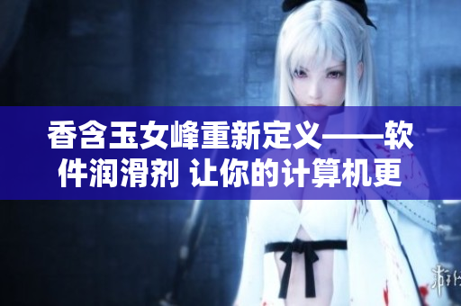 香含玉女峰重新定義——軟件潤滑劑 讓你的計算機更暢通無阻