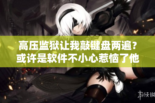 高壓監(jiān)獄讓我敲鍵盤兩遍？或許是軟件不小心惹惱了他們！