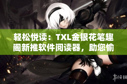 輕松悅讀：TXL金銀花筆趣閣新推軟件閱讀器，助您愉快閱讀