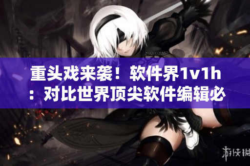 重頭戲來襲！軟件界1v1h：對比世界頂尖軟件編輯必備辦公桌