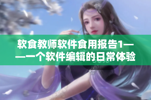 軟食教師軟件食用報(bào)告1——一個(gè)軟件編輯的日常體驗(yàn)分享