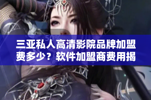 三亞私人高清影院品牌加盟費多少？軟件加盟商費用揭秘！