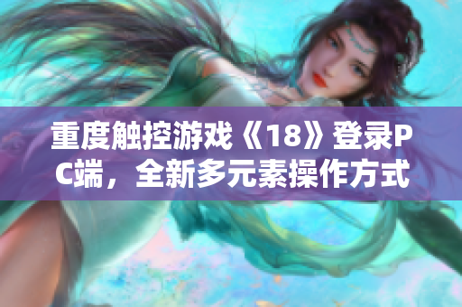 重度觸控游戲《18》登錄PC端，全新多元素操作方式引領(lǐng)軟件娛樂風(fēng)潮