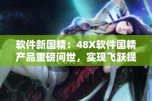 軟件新國(guó)精：48X軟件國(guó)精產(chǎn)品重磅問(wèn)世，實(shí)現(xiàn)飛躍提升軟件品質(zhì)！