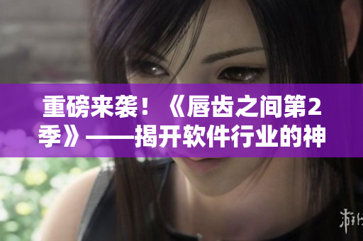重磅來襲！《唇齒之間第2季》——揭開軟件行業(yè)的神秘面紗！