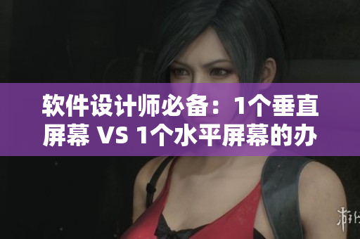 軟件設(shè)計(jì)師必備：1個(gè)垂直屏幕 VS 1個(gè)水平屏幕的辦公桌選擇對(duì)比
