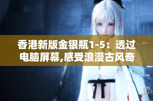 香港新版金銀瓶1-5：透過電腦屏幕,感受浪漫古風(fēng)奇幻冒險