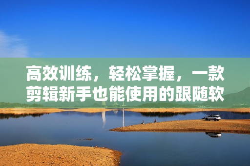 高效訓(xùn)練，輕松掌握，一款剪輯新手也能使用的跟隨軟件