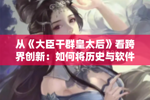 從《大臣干群皇太后》看跨界創(chuàng)新：如何將歷史與軟件完美融合？