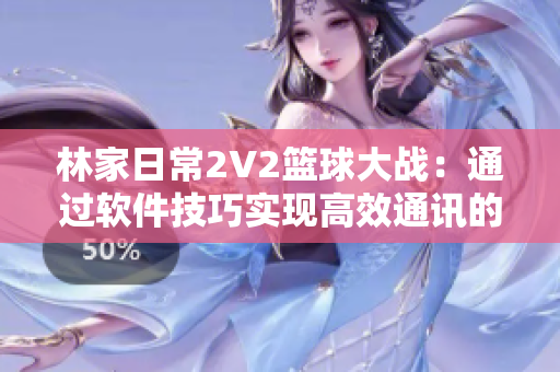 林家日常2V2籃球大戰(zhàn)：通過軟件技巧實現(xiàn)高效通訊的秘訣