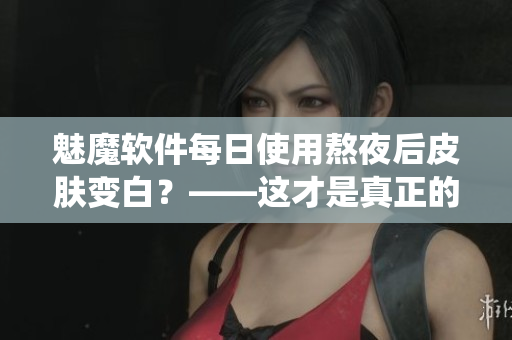 魅魔軟件每日使用熬夜后皮膚變白？——這才是真正的神仙操作！