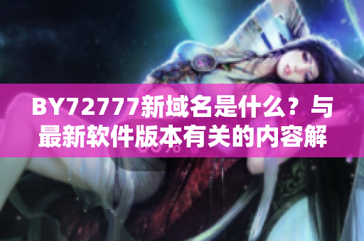 BY72777新域名是什么？與最新軟件版本有關(guān)的內(nèi)容解說(shuō)