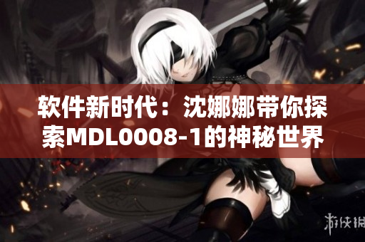 軟件新時代：沈娜娜帶你探索MDL0008-1的神秘世界