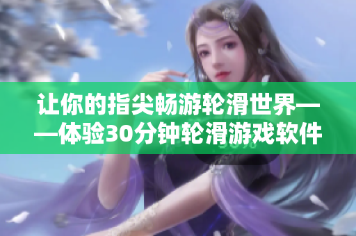 讓你的指尖暢游輪滑世界——體驗(yàn)30分鐘輪滑游戲軟件
