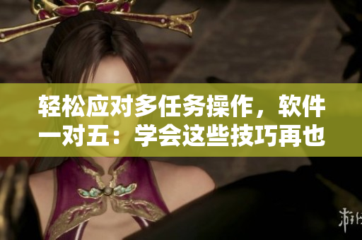 輕松應(yīng)對(duì)多任務(wù)操作，軟件一對(duì)五：學(xué)會(huì)這些技巧再也不用擔(dān)心卡頓