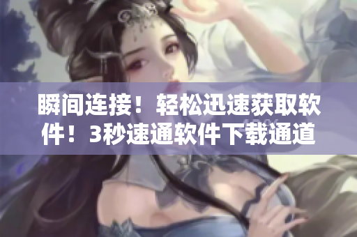 瞬間連接！輕松迅速獲取軟件！3秒速通軟件下載通道！