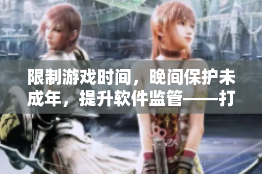 限制游戲時間，晚間保護(hù)未成年，提升軟件監(jiān)管——打造健康游戲環(huán)境
