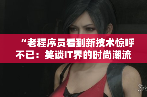 “老程序員看到新技術(shù)驚呼不已：笑談IT界的時尚潮流！”