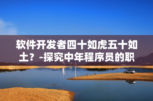 軟件開發(fā)者四十如虎五十如土？-探究中年程序員的職業(yè)發(fā)展